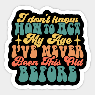 I don't know how to act my age I've never been this old before Funny Quote Sarcastic Sayings Humor Gift Sticker